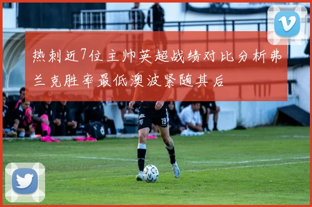 热刺近7位主帅英超战绩对比分析弗兰克胜率最低澳波紧随其后