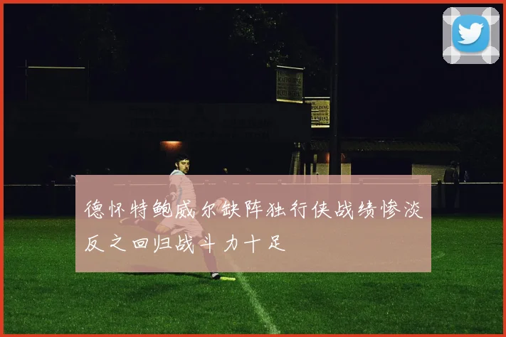 德怀特鲍威尔缺阵独行侠战绩惨淡反之回归战斗力十足