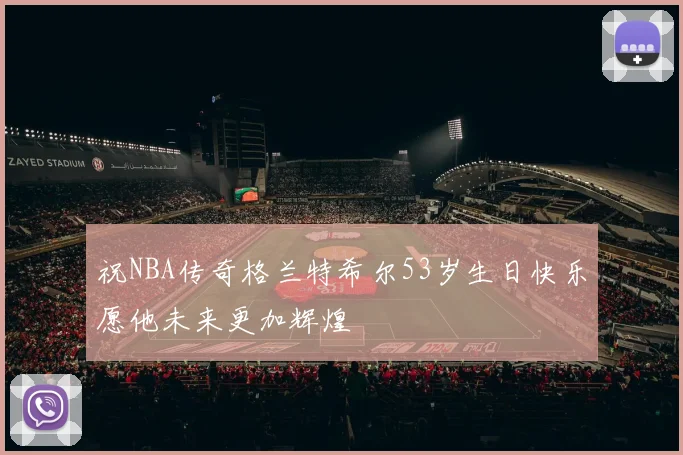 祝NBA传奇格兰特希尔53岁生日快乐愿他未来更加辉煌