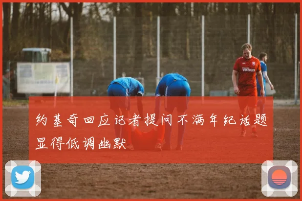 约基奇回应记者提问不满年纪话题显得低调幽默