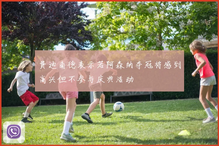 费迪南德表示若阿森纳夺冠将感到高兴但不参与庆典活动
