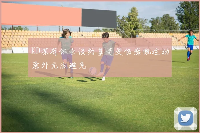 KD深有体会谈约基奇受伤感慨运动意外无法避免