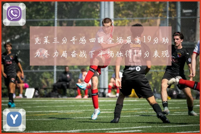 克莱三分手感回暖全场最高19分助力尽力局奋战下半场独得14分表现抢眼
