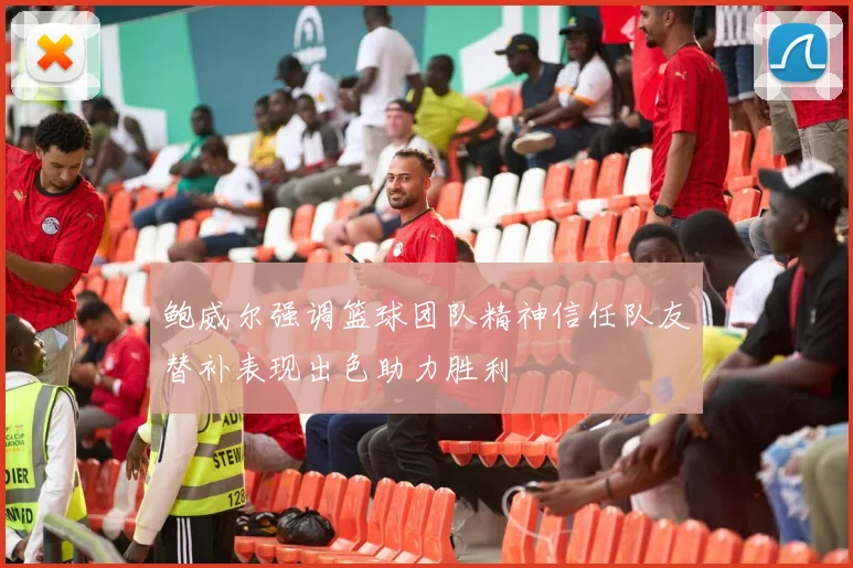 鲍威尔强调篮球团队精神信任队友替补表现出色助力胜利