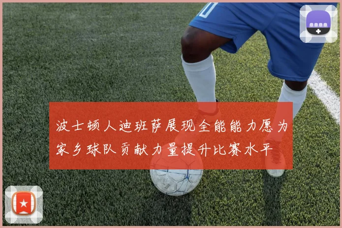 波士顿人迪班萨展现全能能力愿为家乡球队贡献力量提升比赛水平