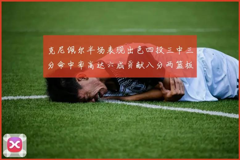 克尼佩尔半场表现出色四投三中三分命中率高达六成贡献八分两篮板