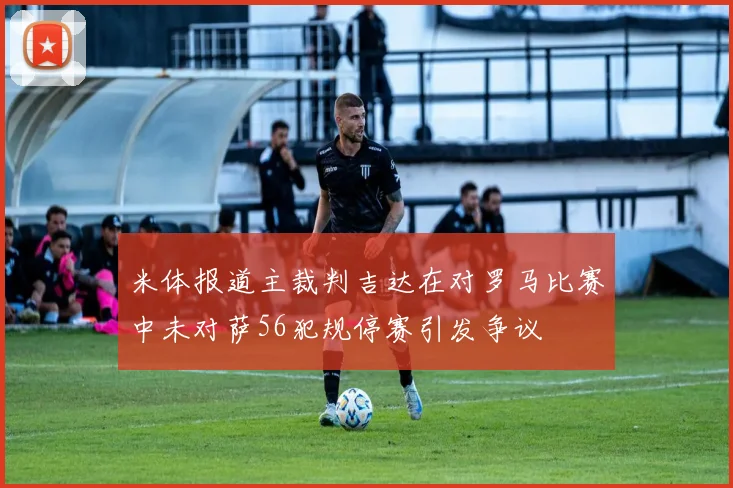 米体报道主裁判吉达在对罗马比赛中未对萨56犯规停赛引发争议