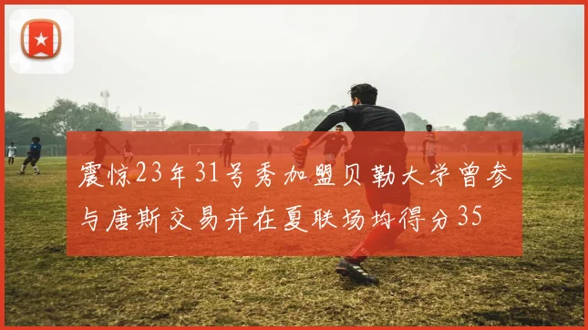 震惊23年31号秀加盟贝勒大学曾参与唐斯交易并在夏联场均得分35