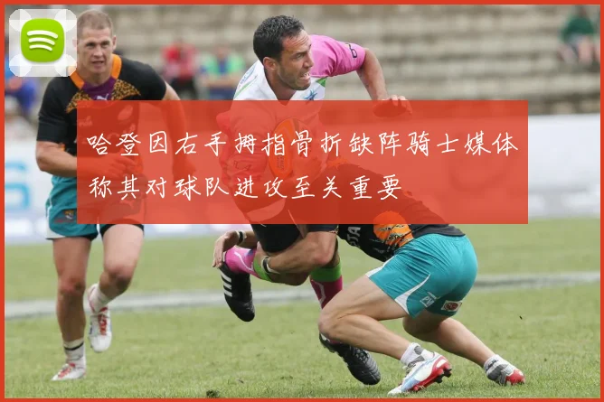 哈登因右手拇指骨折缺阵骑士媒体称其对球队进攻至关重要