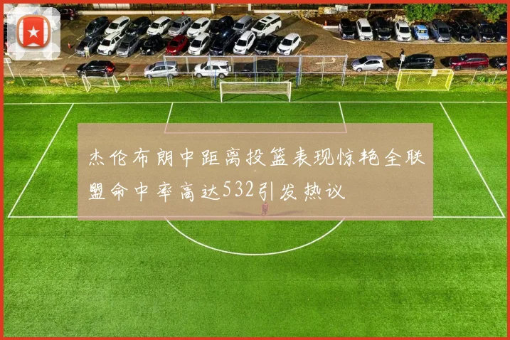 杰伦布朗中距离投篮表现惊艳全联盟命中率高达532引发热议