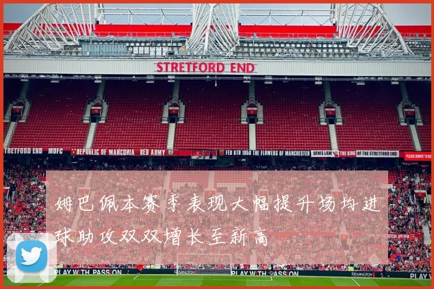 姆巴佩本赛季表现大幅提升场均进球助攻双双增长至新高