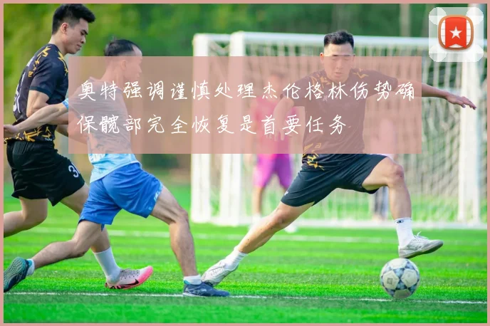 奥特强调谨慎处理杰伦格林伤势确保髋部完全恢复是首要任务
