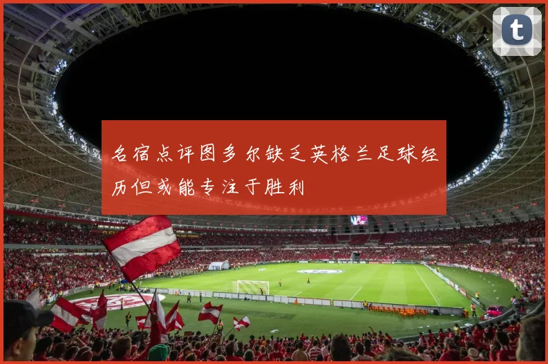 名宿点评图多尔缺乏英格兰足球经历但或能专注于胜利